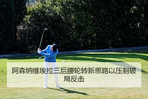 阿森纳维埃拉三后腰轮转新思路以压制破局反击