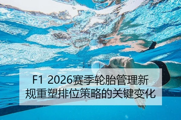 F1 2026赛季轮胎管理新规重塑排位策略的关键变化