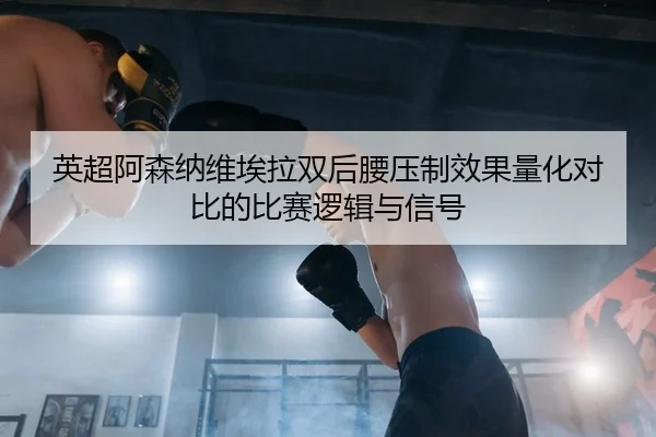 英超阿森纳维埃拉双后腰压制效果量化对比的比赛逻辑与信号