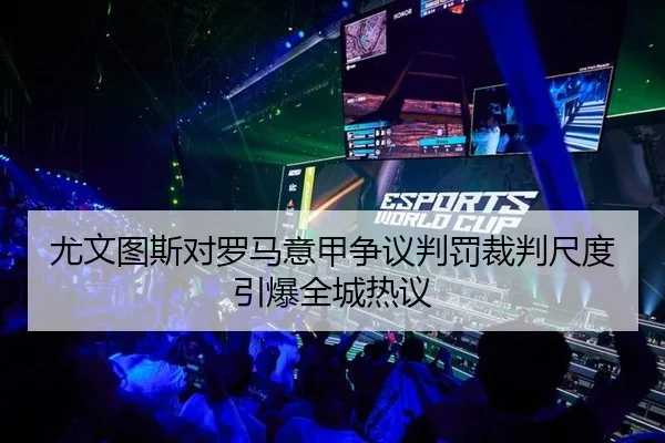 尤文图斯对罗马意甲争议判罚裁判尺度引爆全城热议