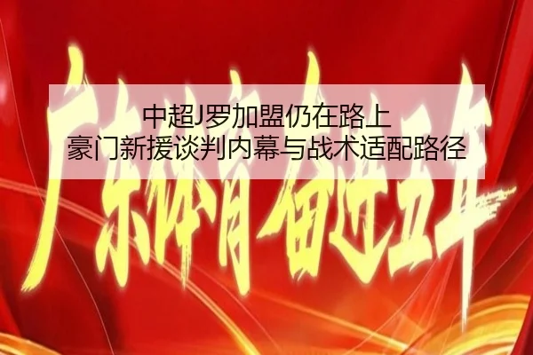 中超J罗加盟仍在路上 豪门新援谈判内幕与战术适配路径